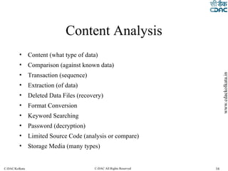 Content Analysis Content (what type of data) Comparison (against known data) Transaction (sequence) Extraction (of data) Deleted Data Files (recovery) Format Conversion Keyword Searching Password (decryption) Limited Source Code (analysis or compare) Storage Media (many types) 