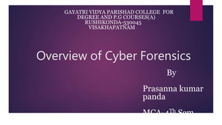 Overview of Cyber Forensics
GAYATRI VIDYA PARISHAD COLLEGE FOR
DEGREE AND P.G COURSES(A)
RUSHIKONDA-530045
VISAKHAPATNAM
By
Prasanna kumar
panda
MCA-4Th Sem
 