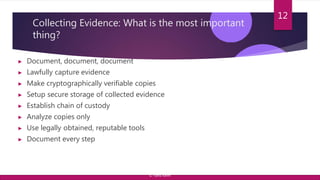 Collecting Evidence: What is the most important
thing?
▶ Document, document, document
▶ Lawfully capture evidence
▶ Make cryptographically verifiable copies
▶ Setup secure storage of collected evidence
▶ Establish chain of custody
▶ Analyze copies only
▶ Use legally obtained, reputable tools
▶ Document every step
12
© Yansi Keim
 