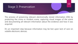 Stage 3: Preservation
The process of preserving relevant electronically stored information (ESI) by
protecting the crime or incident scene, capturing visual images of the scene
and documenting all relevant information about the evidence and how it was
acquired.
It’s an important step because information may be lost upon lack of care on
volatile electronic devices.
13
© Yansi Keim
 