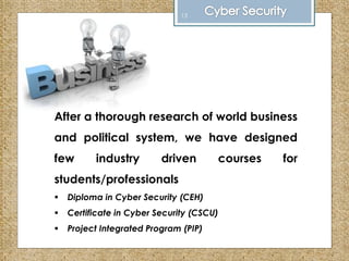 After a thorough research of world business
and political system, we have designed
few industry driven courses for
students/professionals
 Diploma in Cyber Security (CEH)
 Certificate in Cyber Security (CSCU)
 Project Integrated Program (PIP)
13
 