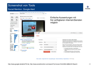 Screenshot von Tools
Social Mention, Google Alert


                                                              Einfache Auswertungen mit
                                                              frei verfügbaren Internet-Diensten
                                                              möglich




http://www.google.de/alerts?hl=de, http://www.socialmention.com/search?q=inovex+GmbH&t=all&btnG=Search   23
 