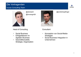 Die Vortragenden
inovex Consulting Team

                         @ctempich                      @andrehoepfinger
                         @inovexgmbh




       Head of Consulting              Consultant

       ‣   Social Business             ‣ Konzeption von Social-Media-
       ‣   Erfolgsfaktoren im            Strategien
           digitalen Business          ‣ Social Business Integration in
       ‣   Geschäftsmodelle,             Unternehmen
           Strategie, Organisation




                                                                           4
 