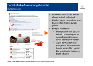 Social-Media-Anwendungsbereiche
Kundenservice

                                                                     ‣    Antworten von Kunden werden
                                                                          als authentisch betrachtet
                                                                     ‣    Kunden können schnell auf schon
                                                                          beantwortete Fragen zurück-
                                                                          greifen
                                                                     ‣    Beispiel Wunderlist:
                                                                            ‣    Probleme mit dem Service
                                                                                 bei der Umstellung auf ein
                                                                                 neues Backend konnten
                                                                                 direkt beantwortet werden
                                                                            ‣    Ärger der Kunden über
                                                                                 mangelnde Servicequalität
                                                                                 konnte abgemildert werden
                              In der
                              heißen                                        ‣    Die gute Kundenbeziehung
                              Phase mehr
                              als 30                                             bleibt erhalten
                              Tweets pro
                              Stunde

Quelle: https://www.facebook.com/sparkassepfcw; https://twitter.com/Wunderlist                                8
 