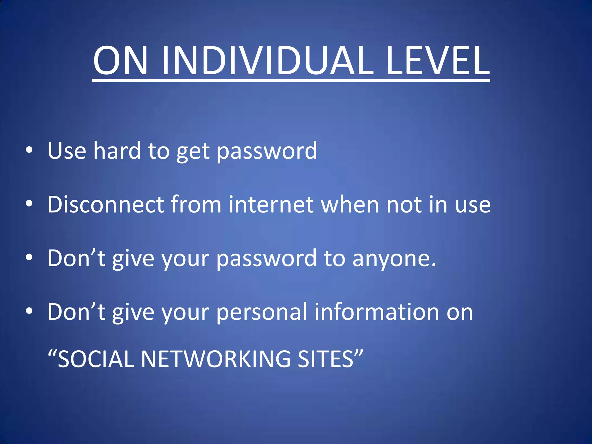 ON INDIVIDUAL LEVEL
• Use hard to get password

• Disconnect from internet when not in use

• Don’t give your password to anyone.

• Don’t give your personal information on
  “SOCIAL NETWORKING SITES”
 