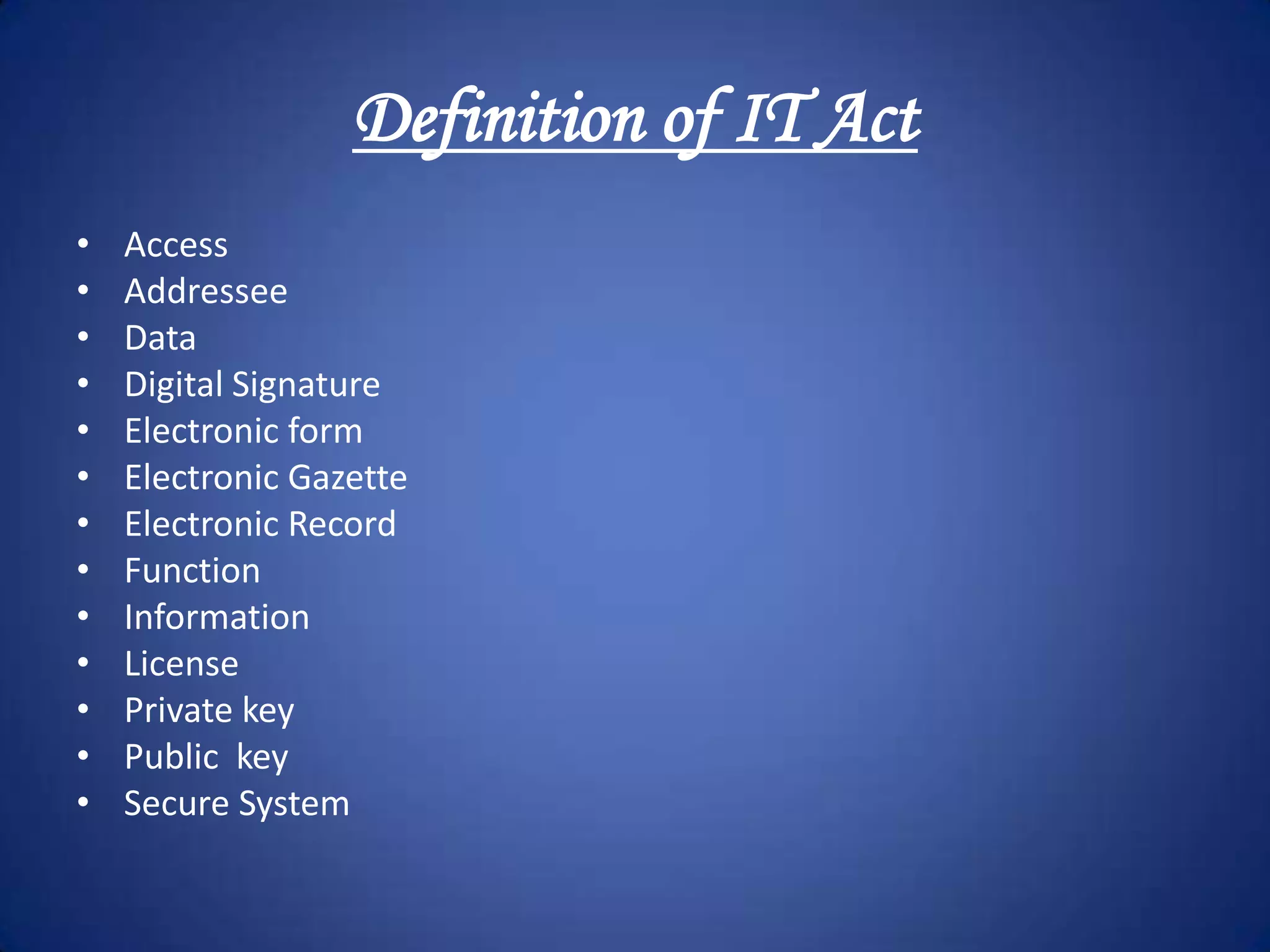 Definition of IT Act
•   Access
•   Addressee
•   Data
•   Digital Signature
•   Electronic form
•   Electronic Gazette
•   Electronic Record
•   Function
•   Information
•   License
•   Private key
•   Public key
•   Secure System
 