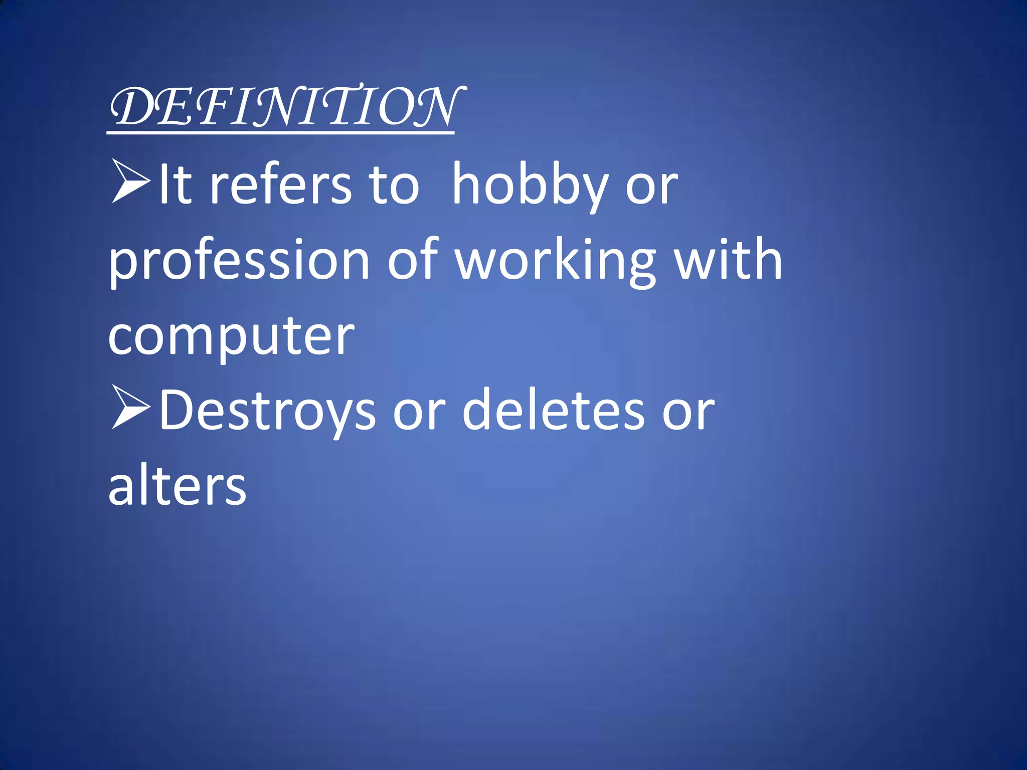 DEFINITION
It refers to hobby or
profession of working with
computer
Destroys or deletes or
alters
 