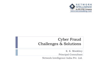 Cyber Fraud
Challenges & Solutions
                      K. K. Mookhey
                Principal Consultant
  Network Intelligence India Pvt. Ltd.
 