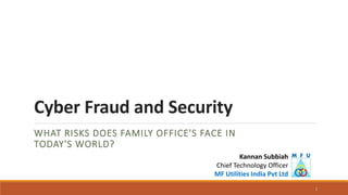 Cyber Fraud and Security
WHAT RISKS DOES FAMILY OFFICE'S FACE IN
TODAY'S WORLD?
Kannan Subbiah
Chief Technology Officer
MF Utilities India Pvt Ltd
1
 