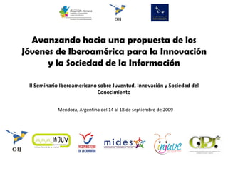 Avanzando hacia una propuesta de los Jóvenes de Iberoamérica para la Innovación y la Sociedad de la Información II Seminario Iberoamericano sobre Juventud, Innovación y Sociedad del Conocimiento Mendoza, Argentina del 14 al 18 de septiembre de 2009 