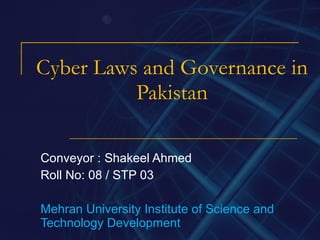 Cyber Laws and Governance in Pakistan Conveyor : Shakeel Ahmed Roll No: 08 / STP 03 Mehran University Institute of Science and Technology Development 