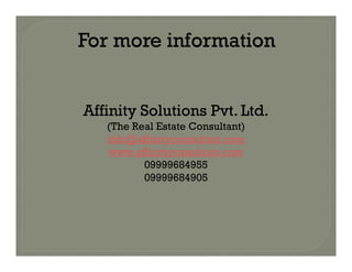 Affinity Solutions Pvt. Ltd.
(The Real Estate Consultant)
info@affinityconsultant.cominfo@affinityconsultant.com
www.affinityconsultant.com
09999684955
09999684905