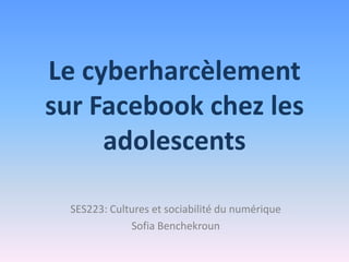 Le cyberharcèlement
sur Facebook chez les
     adolescents

  SES223: Cultures et sociabilité du numérique
              Sofia Benchekroun
 