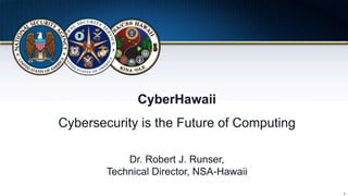 1
CyberHawaii
Cybersecurity is the Future of Computing
Dr. Robert J. Runser,
Technical Director, NSA-Hawaii
 