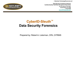 Data Security Compliance Advisors
Certified Identity Theft Risk Management Specialists
873 East Baltimore Pike #501
Kennett Square, PA 19348
610-444-5295
www.BTR-Security.com
CyberID-Sleuth™
Data Security Forensics
Prepared by: Robert A. Listerman, CPA, CITRMS
 
