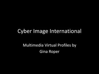 Cyber Image International
Multimedia Virtual Profiles by
Gina Roper
 
