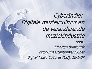 CyberIndie:  Digitale muziekcultuur en de veranderende muziekindustrie door: Maarten Brinkerink http://maartenbrinkerink.net Digital Music Cultures (UU), 16-1-07 