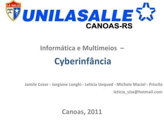 Informática e Multimeios  – Cyberinfância Jamile Coser - Jorgiane Longhi - Letícia Uequed - Michele Maciel - Priscila [email_address] Canoas, 2011 