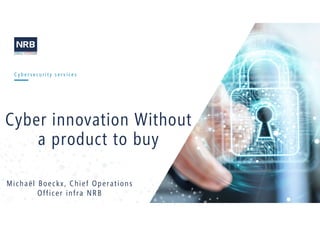 1
C y b e r s e c u r i t y s e r v i c e s
Cyber innovation Without
a product to buy
Michaël Boeckx, Chief Operations
Officer infra NRB
 