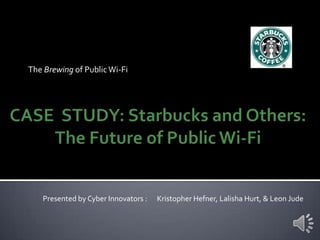 The Brewing of Public Wi-Fi CASE  STUDY: Starbucks and Others: The Future of Public Wi-Fi Presented by Cyber Innovators :      Kristopher Hefner, Lalisha Hurt, & Leon Jude 