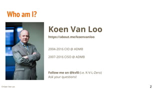 © Koen Van Loo
Who am I?
Koen Van Loo
https://about.me/koenvanloo
2004-2016 CIO @ ADMB
2007-2016 CISO @ ADMB
Follow me on @kvl0 (i.e. K-V-L-Zero)
Ask your questions!
2
 