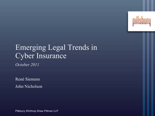 Emerging Legal Trends in
Cyber Insurance
October 2011


René Siemens
John Nicholson




Pillsbury Winthrop Shaw Pittman LLP
 