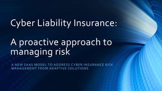 Cyber Liability Insurance:
A proactive approach to
managing risk
A NEW SAAS MODEL TO ADDRESS CYBER INSURANCE RISK
MANAGEMENT FROM ADAPTIVE SOLUTIONS
 