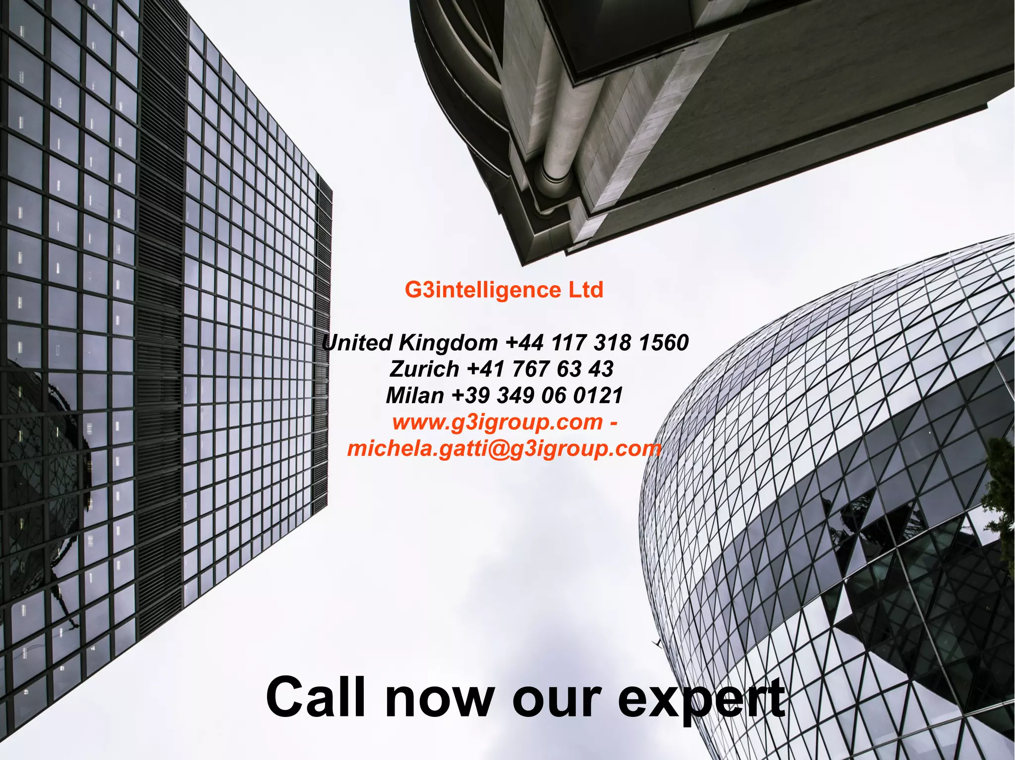 Call now our expert
G3intelligence Ltd
United Kingdom +44 117 318 1560
Zurich +41 767 63 43
Milan +39 349 06 0121
www.g3igroup.com -
michela.gatti@g3igroup.com
 