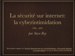 La sécurité sur internet:
    la cyberintimidation
                              par Steve Roy


Présentation adaptée de l’activité «Introduction à la cyberintimidation - Du monde physique
                                      au monde digital» crée par le Réseau Éducation-Media
 