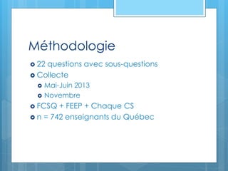 Méthodologie
 22 questions avec sous-questions
 Collecte
 Mai-Juin 2013
 Novembre
 FCSQ + FEEP + Chaque CS
 n = 742 enseignants du Québec
 