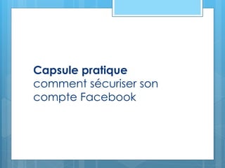 Capsule pratique
comment sécuriser son
compte Facebook
 