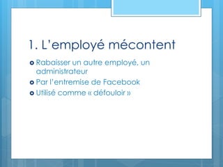 1. L’employé mécontent
 Rabaisser un autre employé, un
administrateur
 Par l’entremise de Facebook
 Utilisé comme « défouloir »
 
