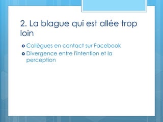 2. La blague qui est allée trop
loin
 Collègues en contact sur Facebook
 Divergence entre l'intention et la
perception
 