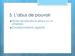 5. L’abus de pouvoir
 Tenter de prendre le dessus sur un
employé.
 Courriels insistants, agressifs
 