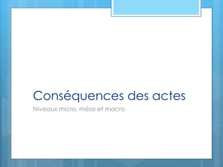 Conséquences des actes
Niveaux micro, méso et macro
 