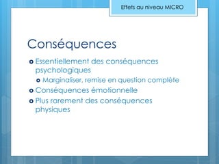 Conséquences
 Essentiellement des conséquences
psychologiques
 Marginaliser, remise en question complète
 Conséquences émotionnelle
 Plus rarement des conséquences
physiques
Effets au niveau MICRO
 