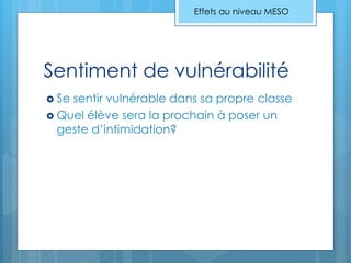 Sentiment de vulnérabilité
 Se sentir vulnérable dans sa propre classe
 Quel élève sera la prochain à poser un
geste d’intimidation?
Effets au niveau MESO
 
