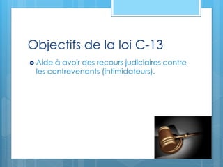 Objectifs de la loi C-13
 Aide à avoir des recours judiciaires contre
les contrevenants (intimidateurs).
 