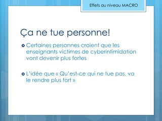 Ça ne tue personne!
 Certaines personnes croient que les
enseignants victimes de cyberintimidation
vont devenir plus fortes
 L’idée que « Qu’est-ce qui ne tue pas, va
le rendre plus fort »
Effets au niveau MACRO
 