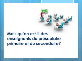 Mais qu’en est-il des
enseignants du préscolaire-
primaire et du secondaire?
 