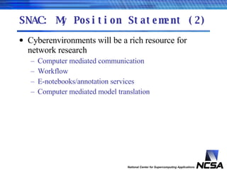 SNAC: My Position Statement (2) Cyberenvironments will be a rich resource for network research Computer mediated communication Workflow E-notebooks/annotation services Computer mediated model translation 