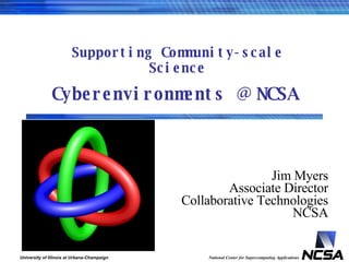 Cyberenvironments @ NCSA Supporting Community-scale Science Jim Myers Associate Director Collaborative Technologies NCSA 