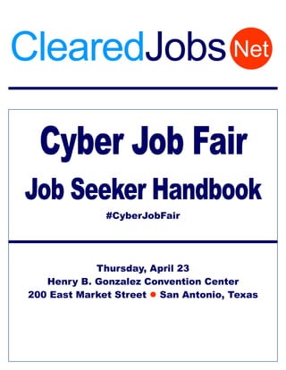 Cyber Job Fair
Job Seeker Handbook
#CyberJobFair
Thursday, April 23
Henry B. Gonzalez Convention Center
200 East Market Street  San Antonio, Texas
NetClearedJobs
 