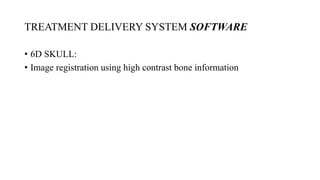 TREATMENT DELIVERY SYSTEM SOFTWARE
• 6D SKULL:
• Image registration using high contrast bone information
 