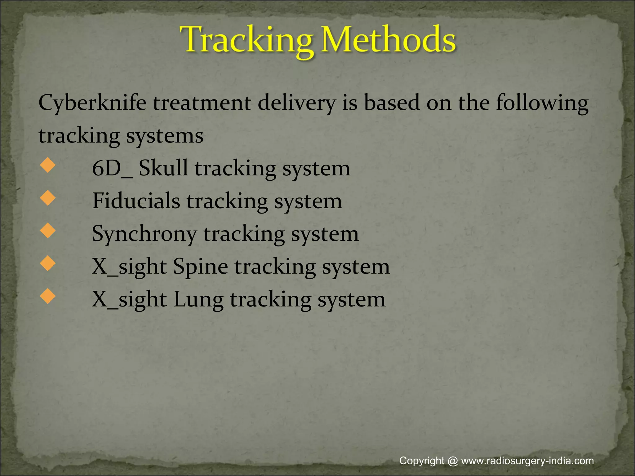 Cyberknife treatment delivery is based on the following
tracking systems
 6D_ Skull tracking system
 Fiducials tracking system
 Synchrony tracking system
 X_sight Spine tracking system
 X_sight Lung tracking system
Copyright @ www.radiosurgery-india.com
 