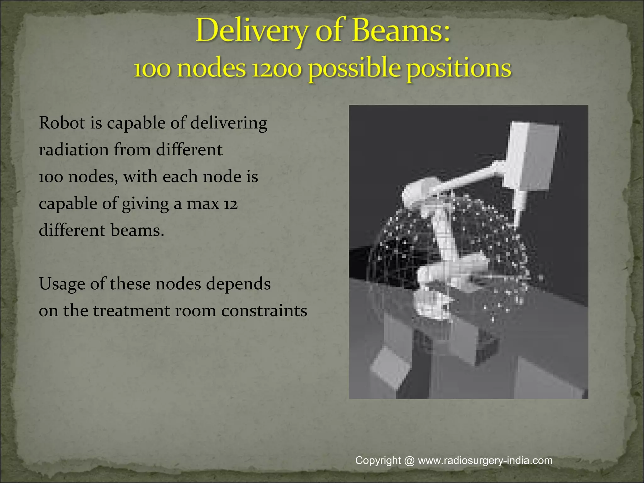 Robot is capable of delivering
radiation from different
100 nodes, with each node is
capable of giving a max 12
different beams.
Usage of these nodes depends
on the treatment room constraints
Copyright @ www.radiosurgery-india.com
 