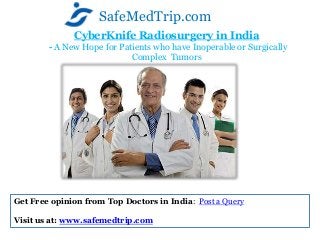 CyberKnife Radiosurgery in India
- A New Hope for Patients who have Inoperable or Surgically
Complex Tumors
SafeMedTrip.com
Get Free opinion from Top Doctors in India: Post a Query
Visit us at: www.safemedtrip.com
 
