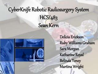 CyberKnife Robotic Radiosurgery System
HCS/483
Sean Kern
Delicia Erickson
Ruby Williams Graham
Sara Morgan
Katharine Royal
Belinda Toney
Martina Wright
 
