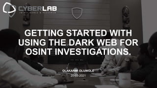GETTING STARTED WITH
USING THE DARK WEB FOR
OSINT INVESTIGATIONS.
OLAKANMI OLUWOLE
20-03-2021
 