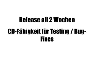 Release all 2 Wochen
CD-Fähigkeit für Testing / Bug-
Fixes
 